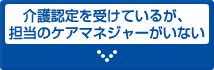 介護認定を受けているが、担当のケアマネジャーがいない